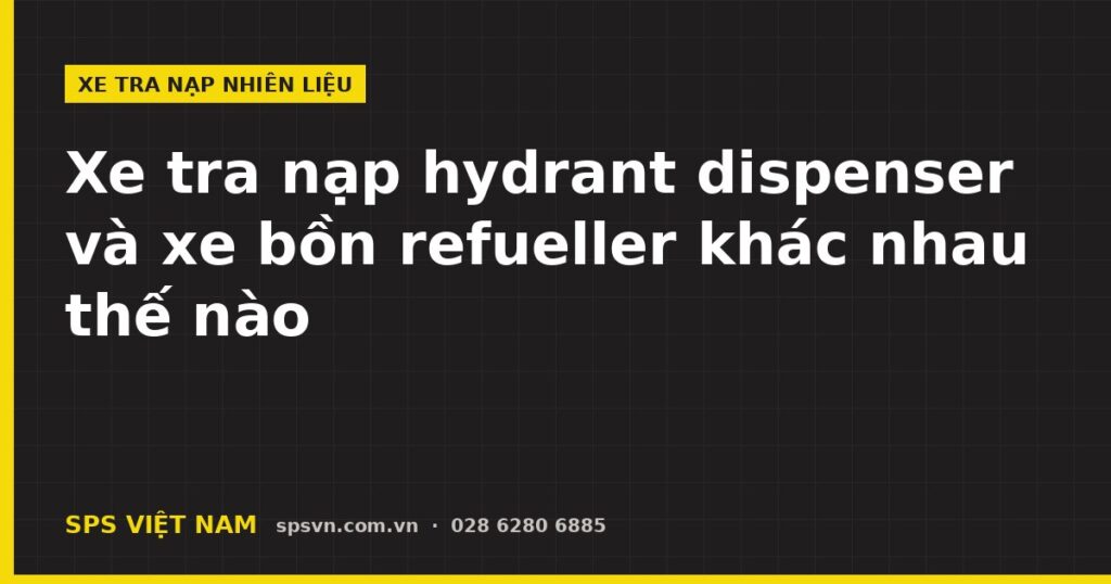 Xe tra nạp hydrant dispenser và xe bồn refueller tra nạp nhiên liệu cho tàu bay